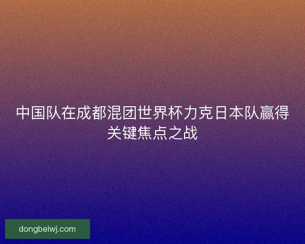 中国队在成都混团世界杯力克日本队赢得关键焦点之战