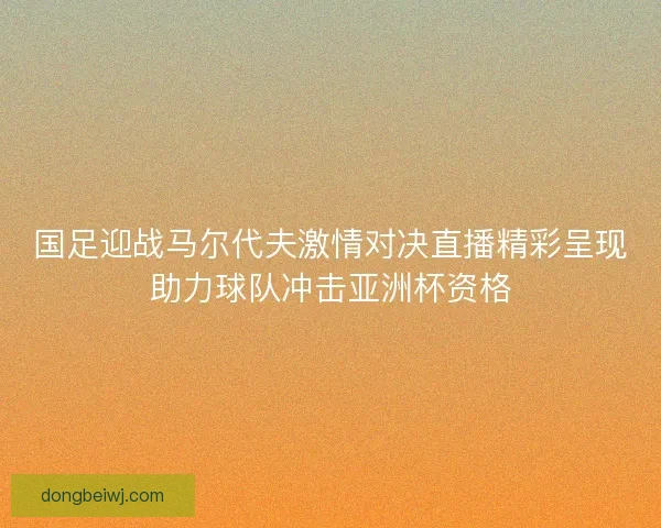 国足迎战马尔代夫激情对决直播精彩呈现助力球队冲击亚洲杯资格