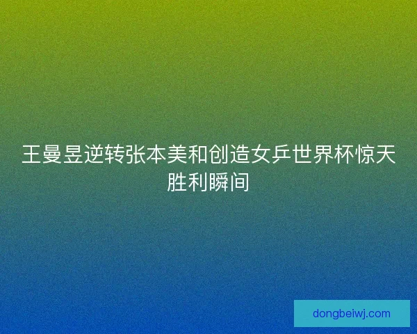 王曼昱逆转张本美和创造女乒世界杯惊天胜利瞬间