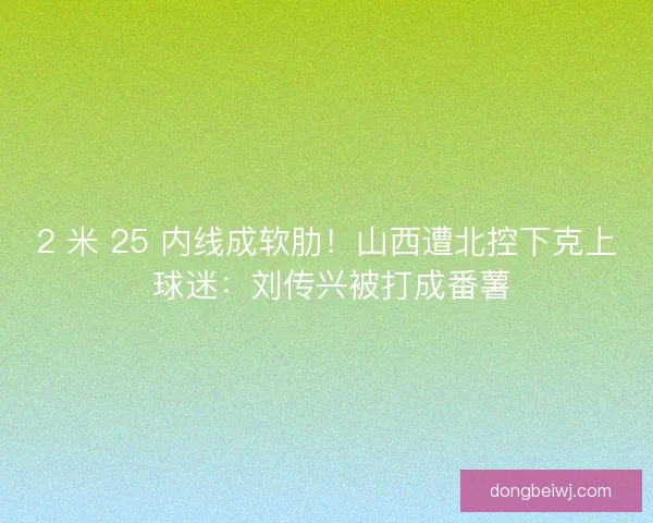 2 米 25 内线成软肋！山西遭北控下克上 球迷：刘传兴被打成番薯