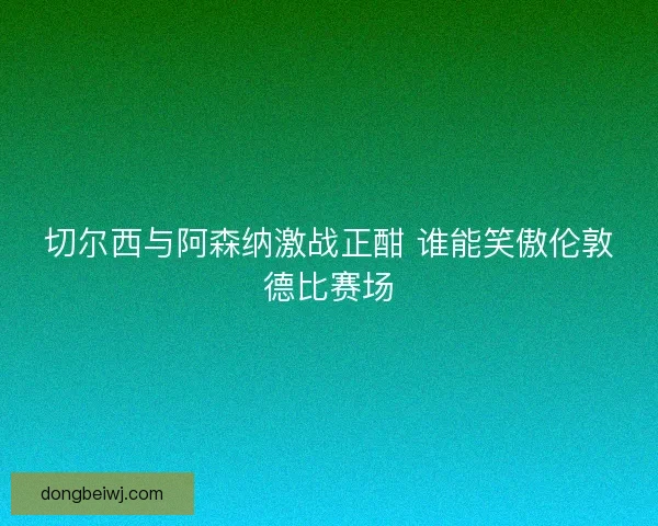 切尔西与阿森纳激战正酣 谁能笑傲伦敦德比赛场