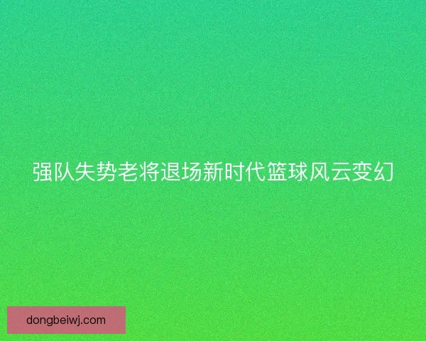 强队失势老将退场新时代篮球风云变幻