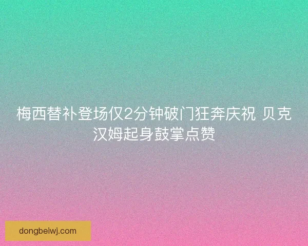 梅西替补登场仅2分钟破门狂奔庆祝 贝克汉姆起身鼓掌点赞