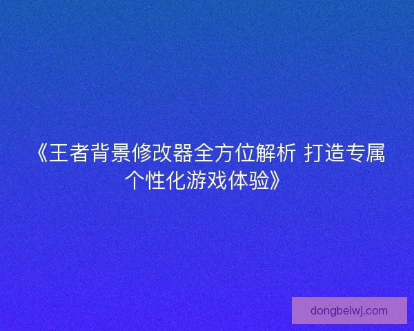 《王者背景修改器全方位解析 打造专属个性化游戏体验》