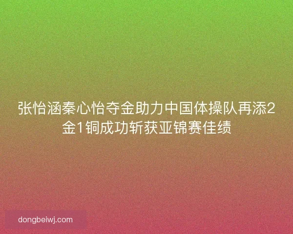 张怡涵秦心怡夺金助力中国体操队再添2金1铜成功斩获亚锦赛佳绩