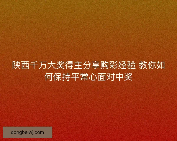 陕西千万大奖得主分享购彩经验 教你如何保持平常心面对中奖