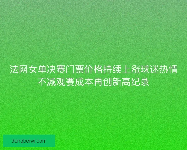 法网女单决赛门票价格持续上涨球迷热情不减观赛成本再创新高纪录 法网女单决赛门票价格持续上涨球迷热情不减观赛成本再创新高纪录