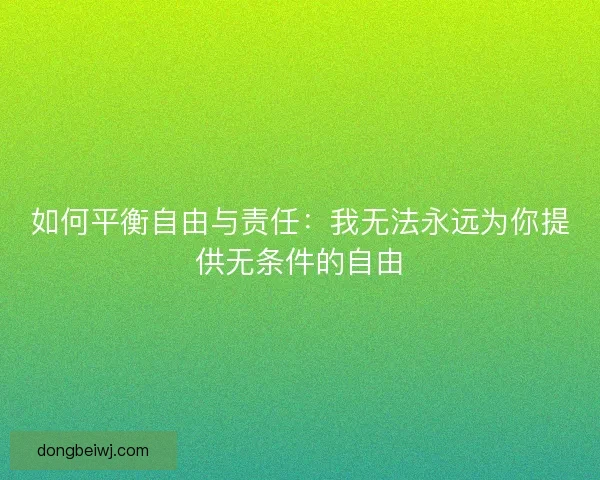 如何平衡自由与责任:我无法永远为你提供无条件的自由 如何平衡自由与责任:我无法永远为你提供无条件的自由